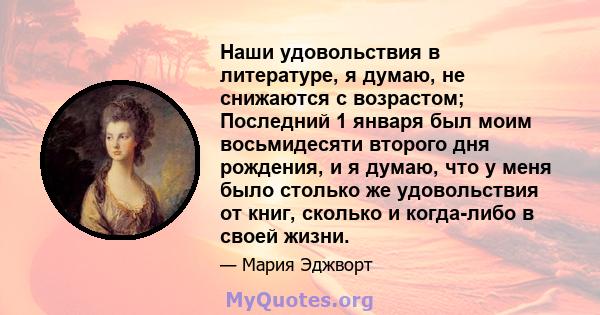 Наши удовольствия в литературе, я думаю, не снижаются с возрастом; Последний 1 января был моим восьмидесяти второго дня рождения, и я думаю, что у меня было столько же удовольствия от книг, сколько и когда-либо в своей