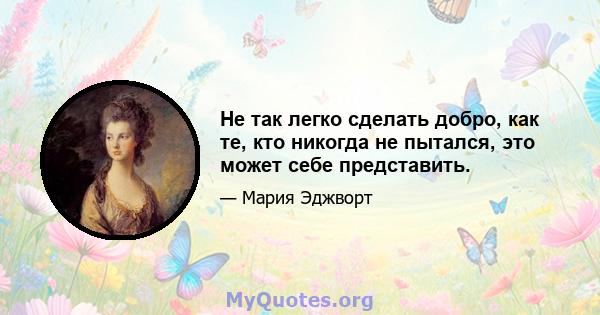 Не так легко сделать добро, как те, кто никогда не пытался, это может себе представить.