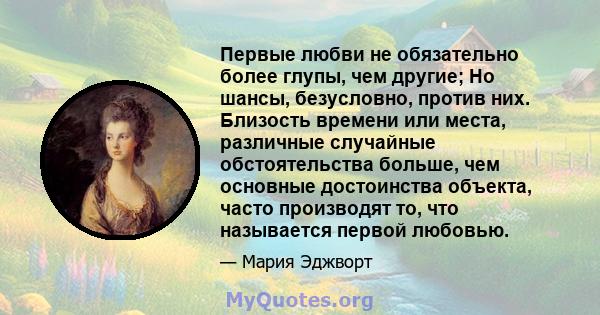 Первые любви не обязательно более глупы, чем другие; Но шансы, безусловно, против них. Близость времени или места, различные случайные обстоятельства больше, чем основные достоинства объекта, часто производят то, что