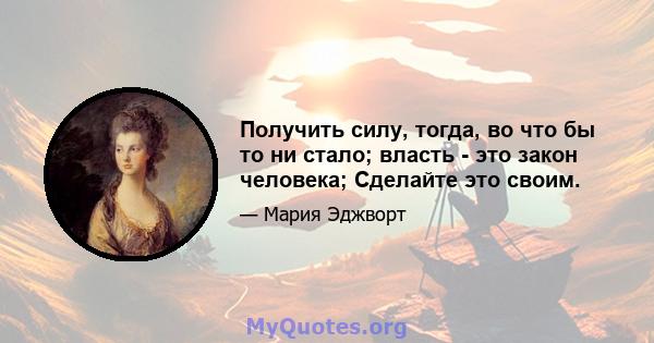 Получить силу, тогда, во что бы то ни стало; власть - это закон человека; Сделайте это своим.