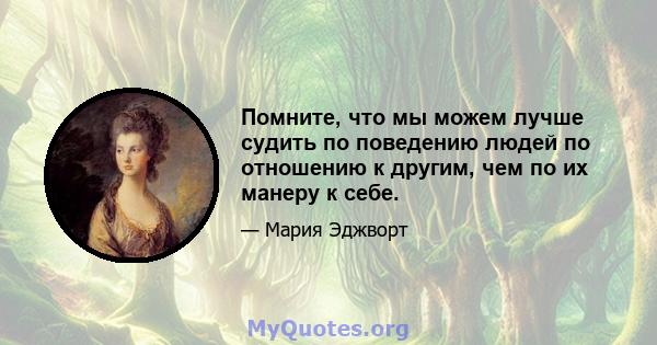 Помните, что мы можем лучше судить по поведению людей по отношению к другим, чем по их манеру к себе.