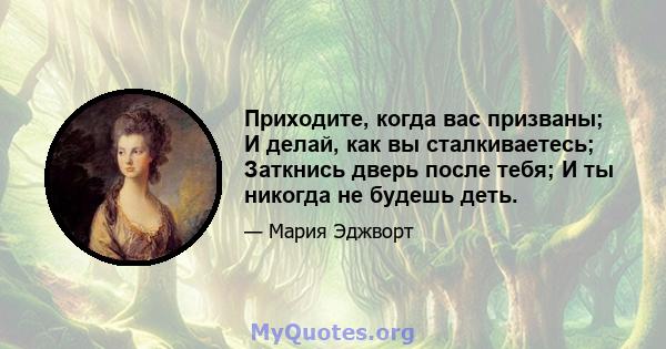 Приходите, когда вас призваны; И делай, как вы сталкиваетесь; Заткнись дверь после тебя; И ты никогда не будешь деть.