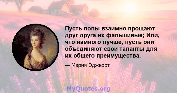 Пусть полы взаимно прощают друг друга их фальшивые; Или, что намного лучше, пусть они объединяют свои таланты для их общего преимущества.