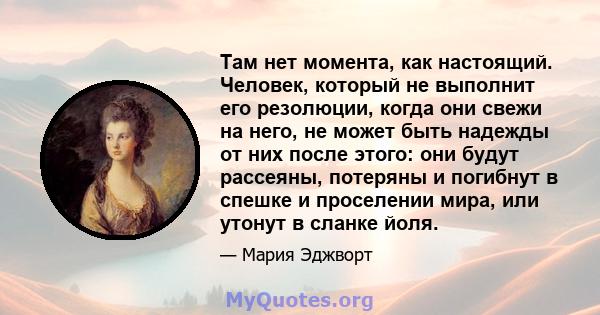 Там нет момента, как настоящий. Человек, который не выполнит его резолюции, когда они свежи на него, не может быть надежды от них после этого: они будут рассеяны, потеряны и погибнут в спешке и проселении мира, или