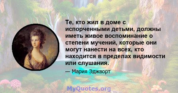 Те, кто жил в доме с испорченными детьми, должны иметь живое воспоминание о степени мучений, которые они могут нанести на всех, кто находится в пределах видимости или слушания.