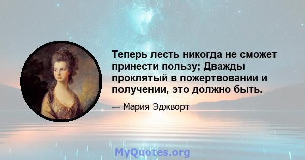 Теперь лесть никогда не сможет принести пользу; Дважды проклятый в пожертвовании и получении, это должно быть.