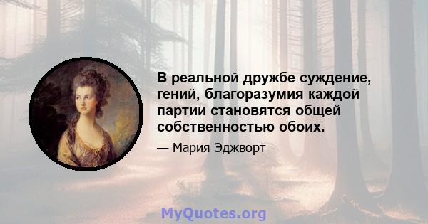 В реальной дружбе суждение, гений, благоразумия каждой партии становятся общей собственностью обоих.