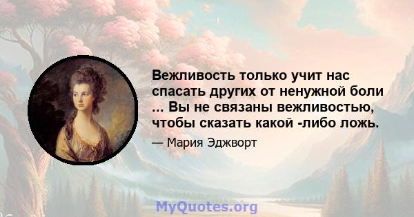 Вежливость только учит нас спасать других от ненужной боли ... Вы не связаны вежливостью, чтобы сказать какой -либо ложь.