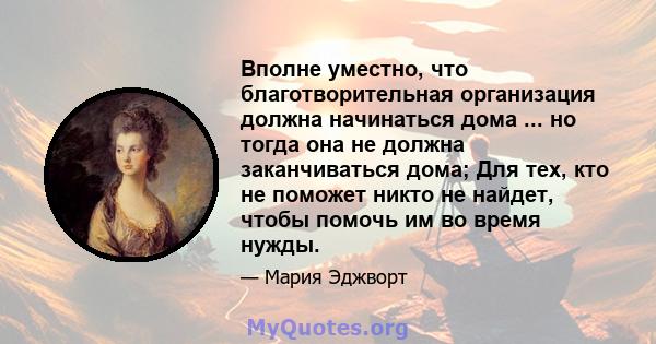 Вполне уместно, что благотворительная организация должна начинаться дома ... но тогда она не должна заканчиваться дома; Для тех, кто не поможет никто не найдет, чтобы помочь им во время нужды.