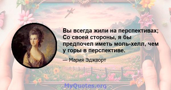 Вы всегда жили на перспективах; Со своей стороны, я бы предпочел иметь моль-хелл, чем у горы в перспективе.