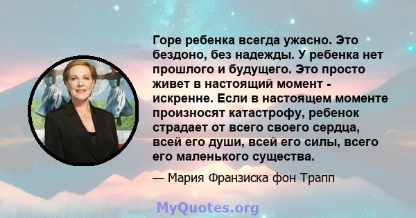 Горе ребенка всегда ужасно. Это бездоно, без надежды. У ребенка нет прошлого и будущего. Это просто живет в настоящий момент - искренне. Если в настоящем моменте произносят катастрофу, ребенок страдает от всего своего