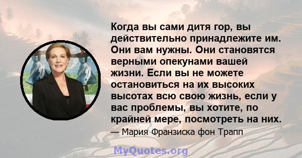 Когда вы сами дитя гор, вы действительно принадлежите им. Они вам нужны. Они становятся верными опекунами вашей жизни. Если вы не можете остановиться на их высоких высотах всю свою жизнь, если у вас проблемы, вы хотите, 