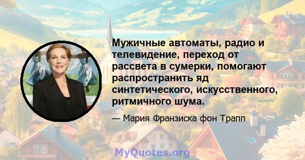 Мужичные автоматы, радио и телевидение, переход от рассвета в сумерки, помогают распространить яд синтетического, искусственного, ритмичного шума.