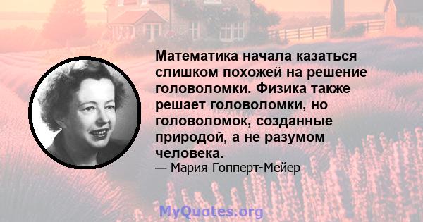 Математика начала казаться слишком похожей на решение головоломки. Физика также решает головоломки, но головоломок, созданные природой, а не разумом человека.