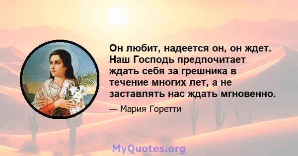 Он любит, надеется он, он ждет. Наш Господь предпочитает ждать себя за грешника в течение многих лет, а не заставлять нас ждать мгновенно.