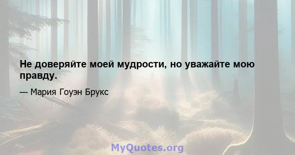 Не доверяйте моей мудрости, но уважайте мою правду.