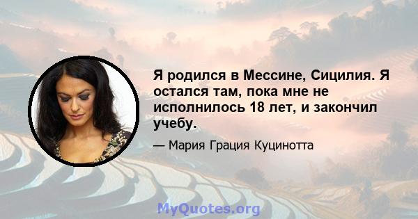 Я родился в Мессине, Сицилия. Я остался там, пока мне не исполнилось 18 лет, и закончил учебу.