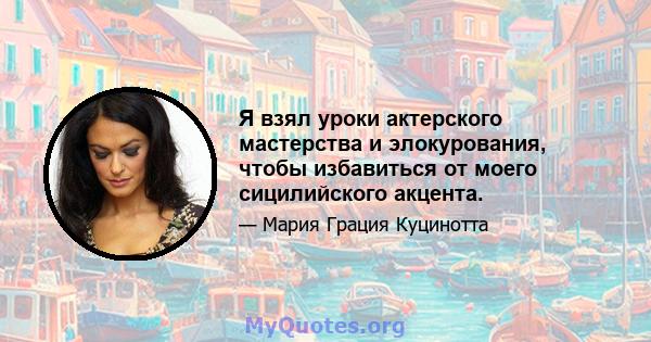 Я взял уроки актерского мастерства и элокурования, чтобы избавиться от моего сицилийского акцента.