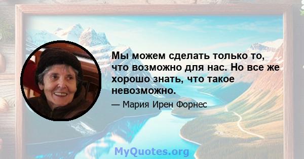 Мы можем сделать только то, что возможно для нас. Но все же хорошо знать, что такое невозможно.