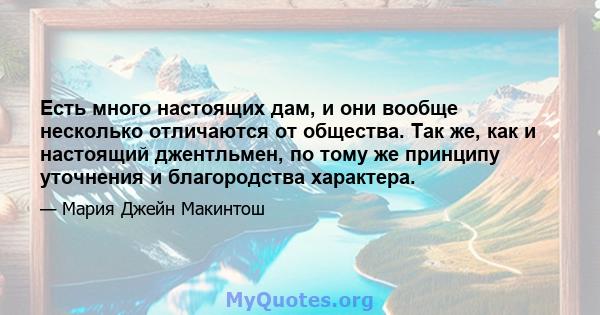 Есть много настоящих дам, и они вообще несколько отличаются от общества. Так же, как и настоящий джентльмен, по тому же принципу уточнения и благородства характера.