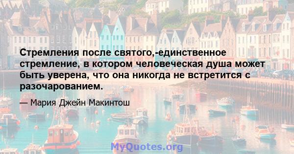 Стремления после святого,-единственное стремление, в котором человеческая душа может быть уверена, что она никогда не встретится с разочарованием.