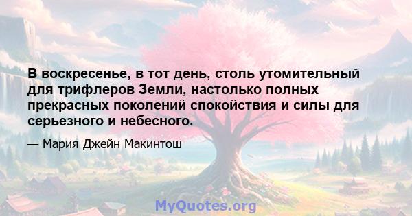 В воскресенье, в тот день, столь утомительный для трифлеров Земли, настолько полных прекрасных поколений спокойствия и силы для серьезного и небесного.