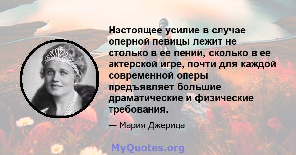 Настоящее усилие в случае оперной певицы лежит не столько в ее пении, сколько в ее актерской игре, почти для каждой современной оперы предъявляет большие драматические и физические требования.