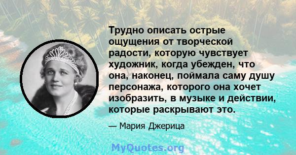 Трудно описать острые ощущения от творческой радости, которую чувствует художник, когда убежден, что она, наконец, поймала саму душу персонажа, которого она хочет изобразить, в музыке и действии, которые раскрывают это.