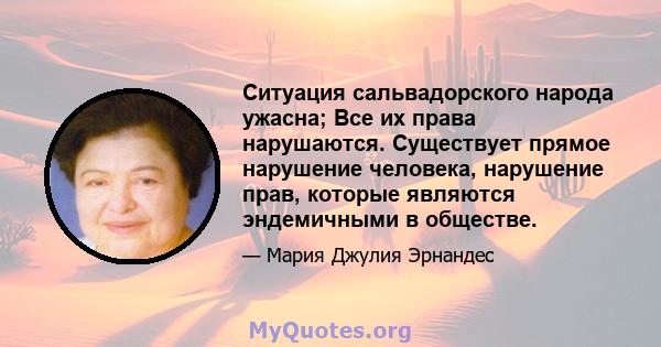 Ситуация сальвадорского народа ужасна; Все их права нарушаются. Существует прямое нарушение человека, нарушение прав, которые являются эндемичными в обществе.