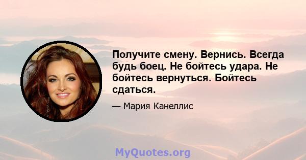 Получите смену. Вернись. Всегда будь боец. Не бойтесь удара. Не бойтесь вернуться. Бойтесь сдаться.