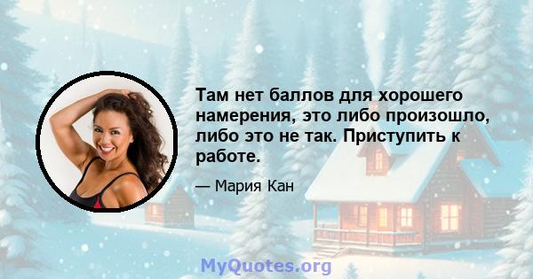 Там нет баллов для хорошего намерения, это либо произошло, либо это не так. Приступить к работе.