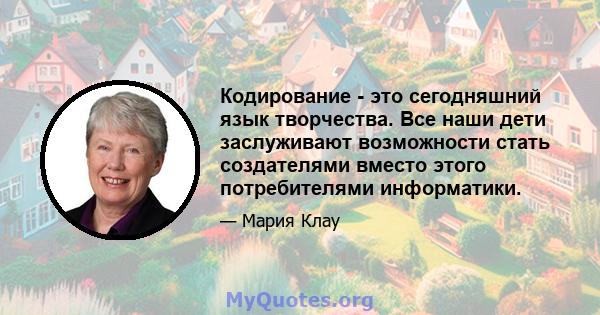 Кодирование - это сегодняшний язык творчества. Все наши дети заслуживают возможности стать создателями вместо этого потребителями информатики.