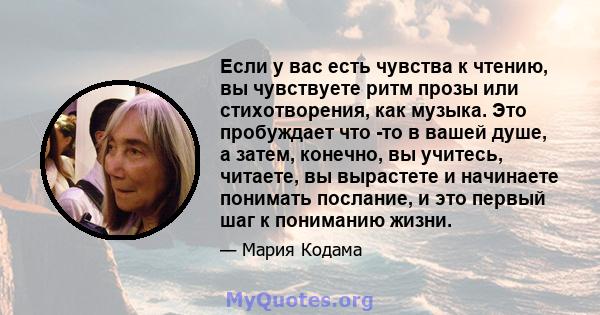 Если у вас есть чувства к чтению, вы чувствуете ритм прозы или стихотворения, как музыка. Это пробуждает что -то в вашей душе, а затем, конечно, вы учитесь, читаете, вы вырастете и начинаете понимать послание, и это