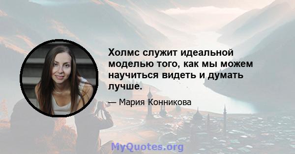 Холмс служит идеальной моделью того, как мы можем научиться видеть и думать лучше.