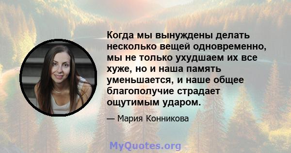 Когда мы вынуждены делать несколько вещей одновременно, мы не только ухудшаем их все хуже, но и наша память уменьшается, и наше общее благополучие страдает ощутимым ударом.