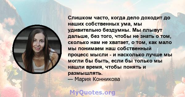 Слишком часто, когда дело доходит до наших собственных ума, мы удивительно бездумны. Мы плывут дальше, без того, чтобы не знать о том, сколько нам не хватает, о том, как мало мы понимаем наш собственный процесс мысли -