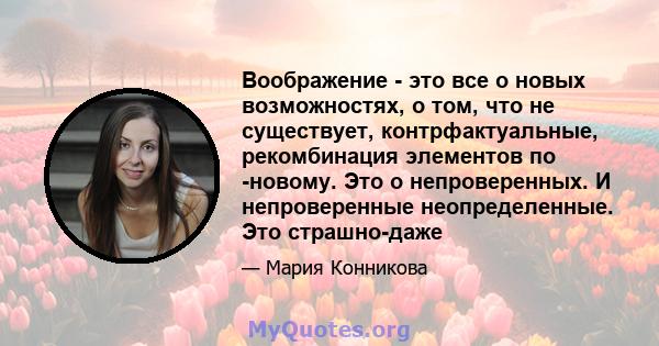 Воображение - это все о новых возможностях, о том, что не существует, контрфактуальные, рекомбинация элементов по -новому. Это о непроверенных. И непроверенные неопределенные. Это страшно-даже