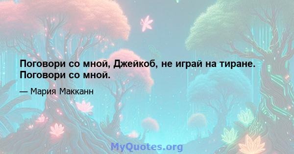 Поговори со мной, Джейкоб, не играй на тиране. Поговори со мной.