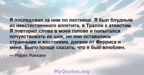 Я последовал за ним по лестнице. Я был блудным из неестественного аппетита, в Тралле к атеистам. Я повторил слова в моей голове и попытался почувствовать их шок, но они оставались странными и жестокими, далеки от