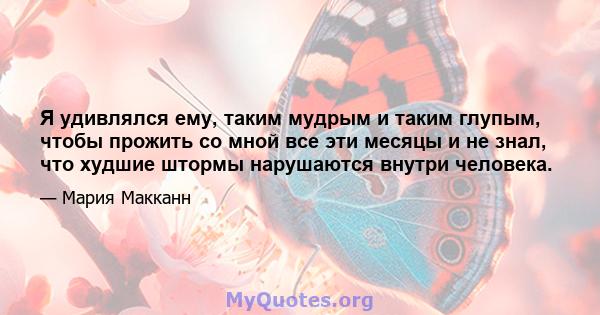 Я удивлялся ему, таким мудрым и таким глупым, чтобы прожить со мной все эти месяцы и не знал, что худшие штормы нарушаются внутри человека.