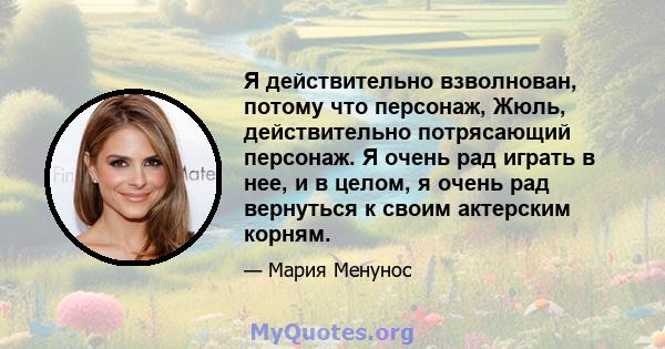 Я действительно взволнован, потому что персонаж, Жюль, действительно потрясающий персонаж. Я очень рад играть в нее, и в целом, я очень рад вернуться к своим актерским корням.