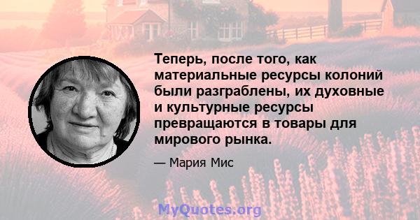 Теперь, после того, как материальные ресурсы колоний были разграблены, их духовные и культурные ресурсы превращаются в товары для мирового рынка.