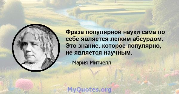 Фраза популярной науки сама по себе является легким абсурдом. Это знание, которое популярно, не является научным.