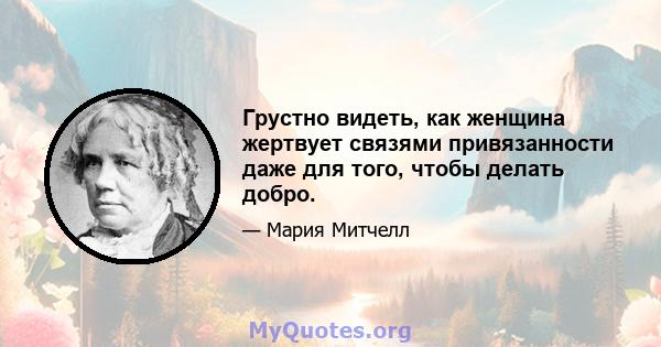 Грустно видеть, как женщина жертвует связями привязанности даже для того, чтобы делать добро.