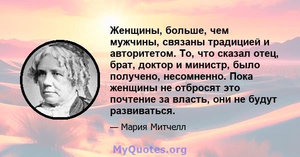 Женщины, больше, чем мужчины, связаны традицией и авторитетом. То, что сказал отец, брат, доктор и министр, было получено, несомненно. Пока женщины не отбросят это почтение за власть, они не будут развиваться.