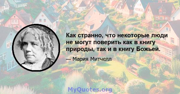 Как странно, что некоторые люди не могут поверить как в книгу природы, так и в книгу Божьей.