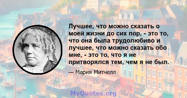 Лучшее, что можно сказать о моей жизни до сих пор, - это то, что она была трудолюбиво и лучшее, что можно сказать обо мне, - это то, что я не притворялся тем, чем я не был.