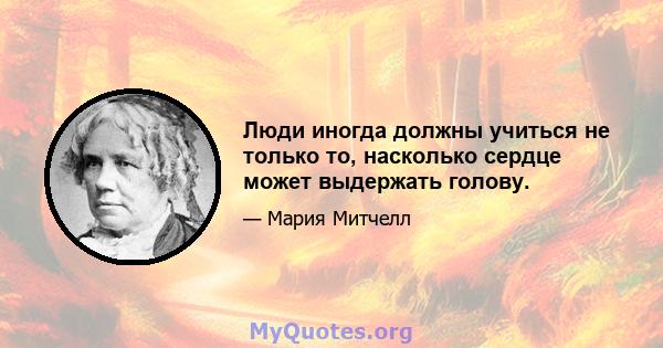 Люди иногда должны учиться не только то, насколько сердце может выдержать голову.