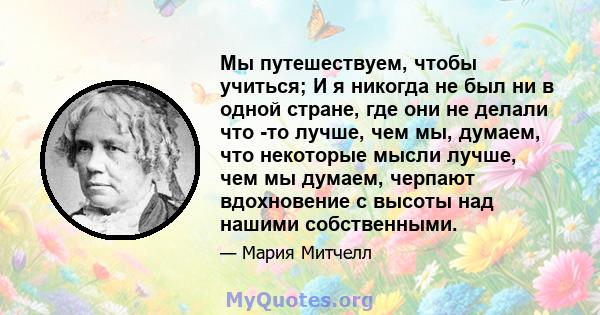 Мы путешествуем, чтобы учиться; И я никогда не был ни в одной стране, где они не делали что -то лучше, чем мы, думаем, что некоторые мысли лучше, чем мы думаем, черпают вдохновение с высоты над нашими собственными.