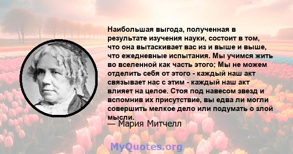 Наибольшая выгода, полученная в результате изучения науки, состоит в том, что она вытаскивает вас из и выше и выше, что ежедневные испытания. Мы учимся жить во вселенной как часть этого; Мы не можем отделить себя от